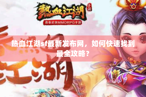 热血江湖sf最新发布网，如何快速找到最全攻略？