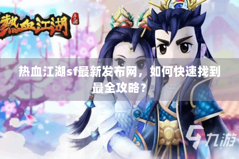 热血江湖sf最新发布网，如何快速找到最全攻略？