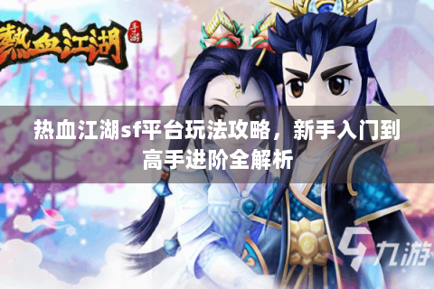 热血江湖sf平台玩法攻略，新手入门到高手进阶全解析