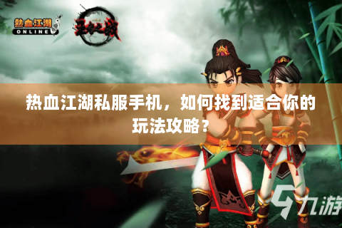 热血江湖私服手机，如何找到适合你的玩法攻略？