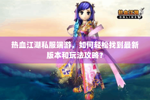 热血江湖私服端游，如何轻松找到最新版本和玩法攻略？