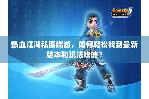 热血江湖私服端游，如何轻松找到最新版本和玩法攻略？