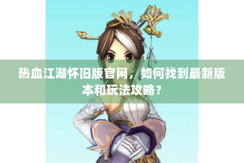 热血江湖怀旧版官网，如何找到最新版本和玩法攻略？