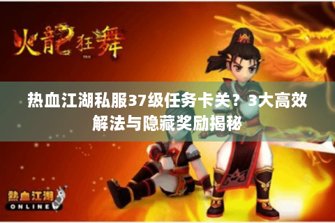 热血江湖私服37级任务卡关？3大高效解法与隐藏奖励揭秘