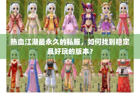 热血江湖最永久的私服，如何找到稳定且好玩的版本？
