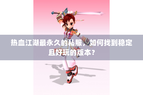 热血江湖最永久的私服，如何找到稳定且好玩的版本？