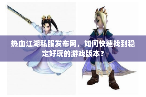 热血江湖私服发布网，如何快速找到稳定好玩的游戏版本？