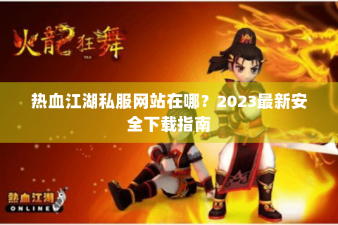 热血江湖私服网站在哪？2023最新安全下载指南