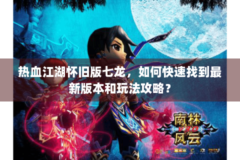 热血江湖怀旧版七龙，如何快速找到最新版本和玩法攻略？
