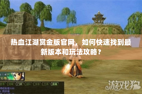 热血江湖赏金版官网，如何快速找到最新版本和玩法攻略？