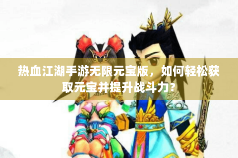 热血江湖手游无限元宝版，如何轻松获取元宝并提升战斗力？