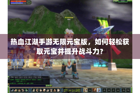 热血江湖手游无限元宝版，如何轻松获取元宝并提升战斗力？