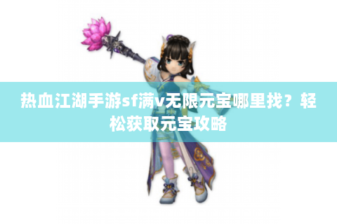 热血江湖手游sf满v无限元宝哪里找？轻松获取元宝攻略