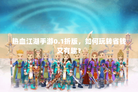 热血江湖手游0.1折版，如何玩转省钱又有趣？
