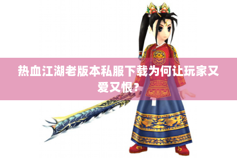 热血江湖老版本私服下载为何让玩家又爱又恨？