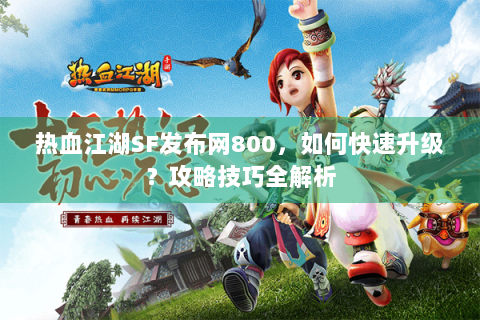 热血江湖SF发布网800，如何快速升级？攻略技巧全解析