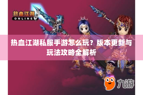 热血江湖私服手游怎么玩？版本更新与玩法攻略全解析