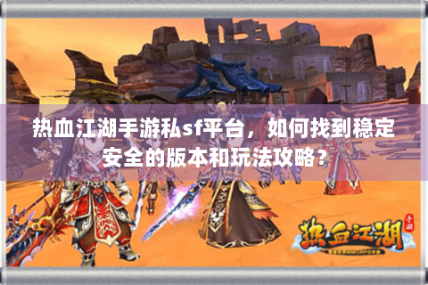 热血江湖手游私sf平台，如何找到稳定安全的版本和玩法攻略？