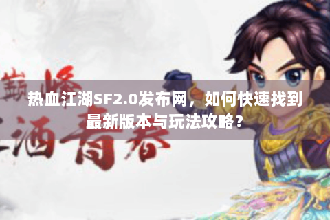 热血江湖SF2.0发布网，如何快速找到最新版本与玩法攻略？