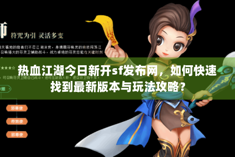 热血江湖今日新开sf发布网，如何快速找到最新版本与玩法攻略？