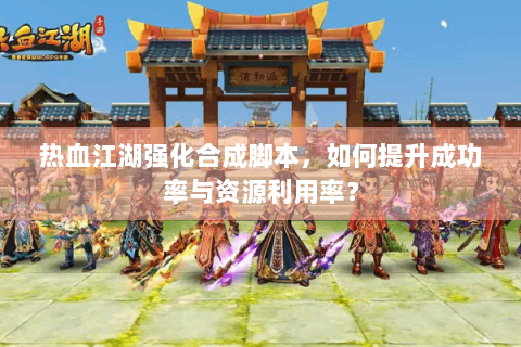 热血江湖强化合成脚本，如何提升成功率与资源利用率？