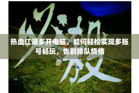 热血江湖多开电脑，如何轻松实现多账号畅玩，告别排队烦恼