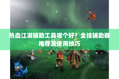 热血江湖辅助工具哪个好？全挂辅助器推荐及使用技巧