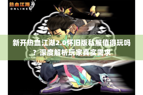 新开热血江湖2.0怀旧版私服值得玩吗？深度解析玩家真实需求