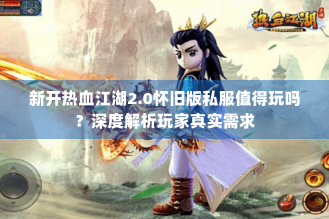 新开热血江湖2.0怀旧版私服值得玩吗？深度解析玩家真实需求