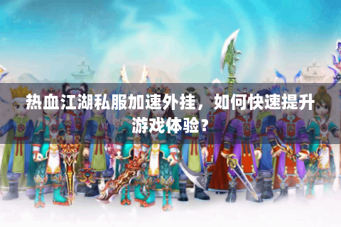 热血江湖私服加速外挂，如何快速提升游戏体验？