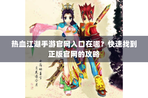 热血江湖手游官网入口在哪？快速找到正版官网的攻略