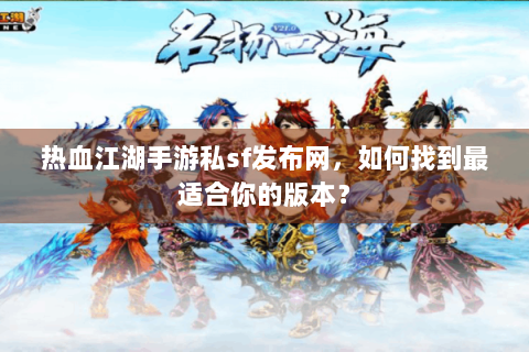 热血江湖手游私sf发布网，如何找到最适合你的版本？