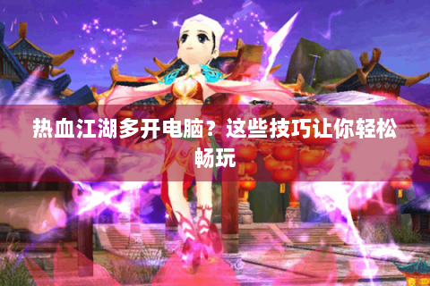 热血江湖多开电脑？这些技巧让你轻松畅玩