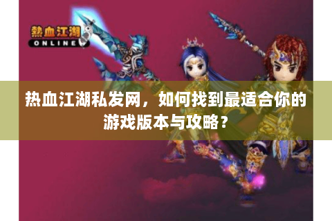 热血江湖私发网，如何找到最适合你的游戏版本与攻略？