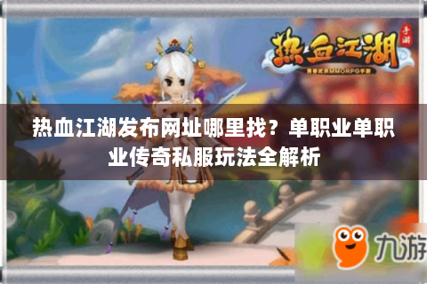 热血江湖发布网址哪里找？单职业单职业传奇私服玩法全解析