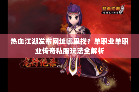 热血江湖发布网址哪里找？单职业单职业传奇私服玩法全解析