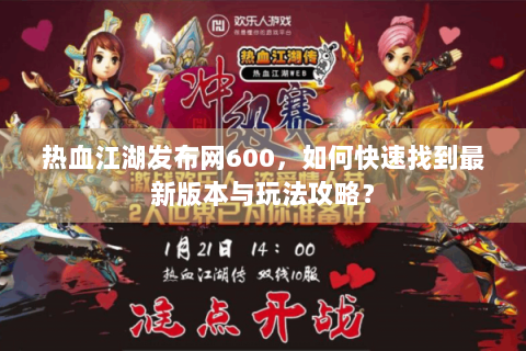 热血江湖发布网600，如何快速找到最新版本与玩法攻略？