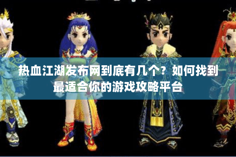 热血江湖发布网到底有几个？如何找到最适合你的游戏攻略平台