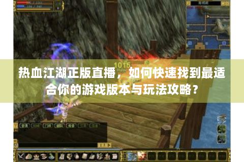 热血江湖正版直播，如何快速找到最适合你的游戏版本与玩法攻略？