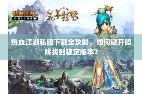 热血江湖私服下载全攻略，如何避开陷阱找到稳定版本？