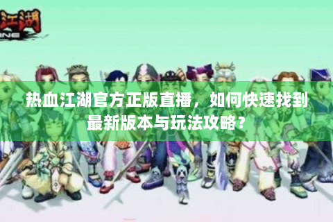热血江湖官方正版直播，如何快速找到最新版本与玩法攻略？