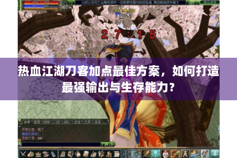 热血江湖刀客加点最佳方案，如何打造最强输出与生存能力？