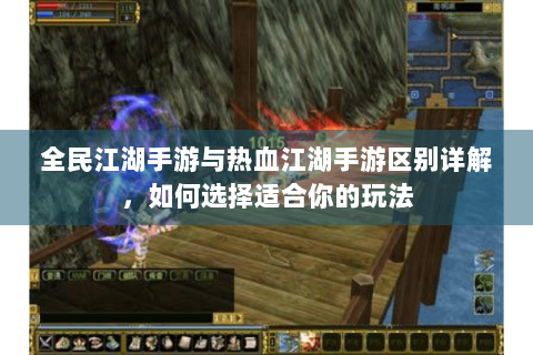 全民江湖手游与热血江湖手游区别详解，如何选择适合你的玩法