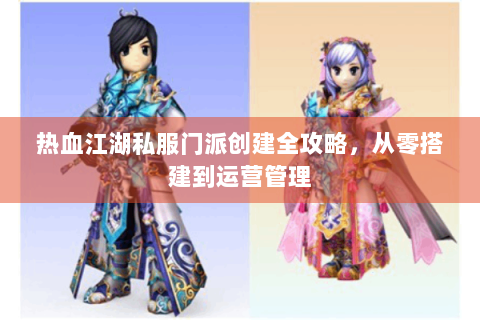 热血江湖私服门派创建全攻略，从零搭建到运营管理