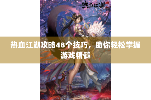 热血江湖攻略48个技巧，助你轻松掌握游戏精髓