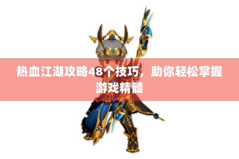 热血江湖攻略48个技巧，助你轻松掌握游戏精髓