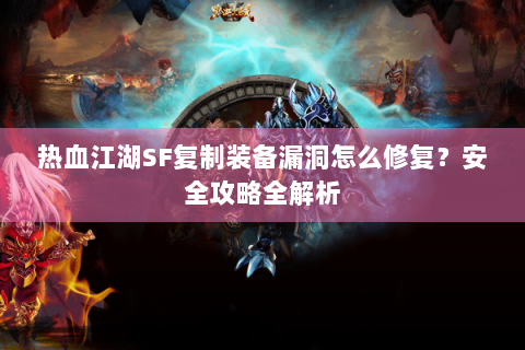 热血江湖SF复制装备漏洞怎么修复？安全攻略全解析