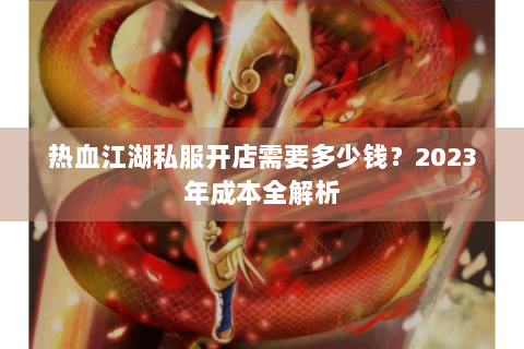 热血江湖私服开店需要多少钱？2023年成本全解析