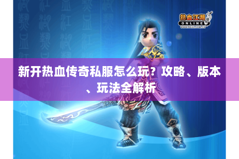 新开热血传奇私服怎么玩？攻略、版本、玩法全解析
