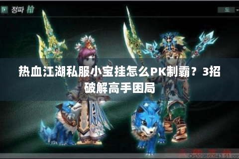 热血江湖私服小宝挂怎么PK制霸？3招破解高手困局